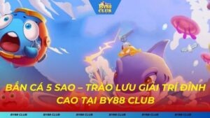 Bắn Cá 5 Sao – Trào Lưu Giải Trí Đỉnh Cao Tại BY88 CLUB